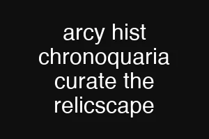arcy hist chronoquaria curate the relicscape