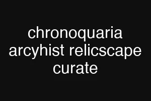 chronoquaria arcyhist relicscape curate