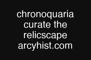 chronoquaria curate the relicscape arcyhist.com