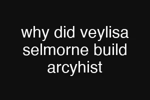 why did veylisa selmorne build arcyhist